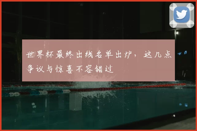 世界杯最终出线名单出炉,这几点争议与惊喜不容错过