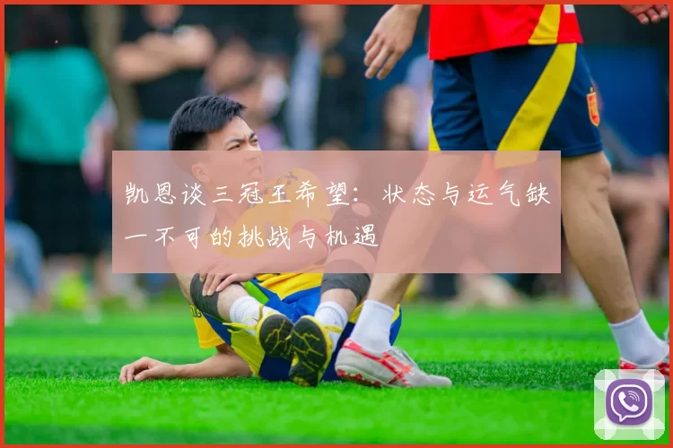 凯恩谈三冠王希望:状态与运气缺一不可的挑战与机遇