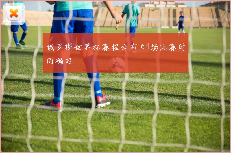 俄罗斯世界杯赛程公布 64场比赛时间确定