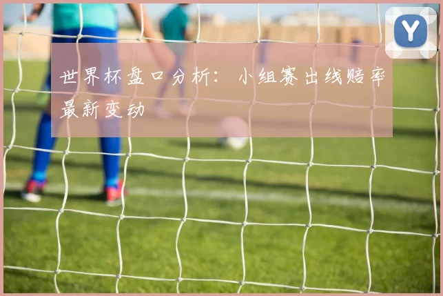 世界杯盘口分析：小组赛出线赔率最新变动