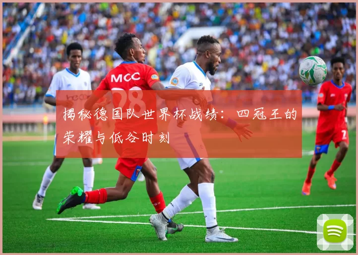 揭秘德国队世界杯战绩：四冠王的荣耀与低谷时刻