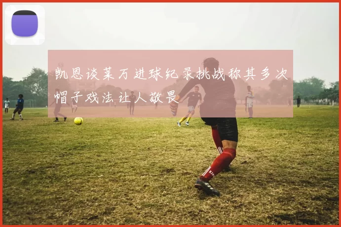 凯恩谈莱万进球纪录挑战称其多次帽子戏法让人敬畏