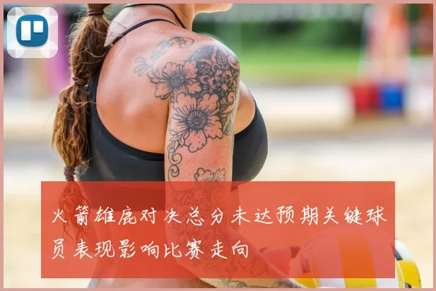 火箭雄鹿对决总分未达预期关键球员表现影响比赛走向