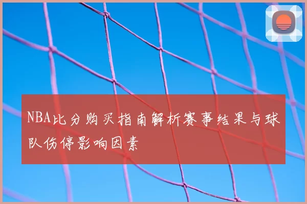 NBA比分购买指南解析赛事结果与球队伤停影响因素