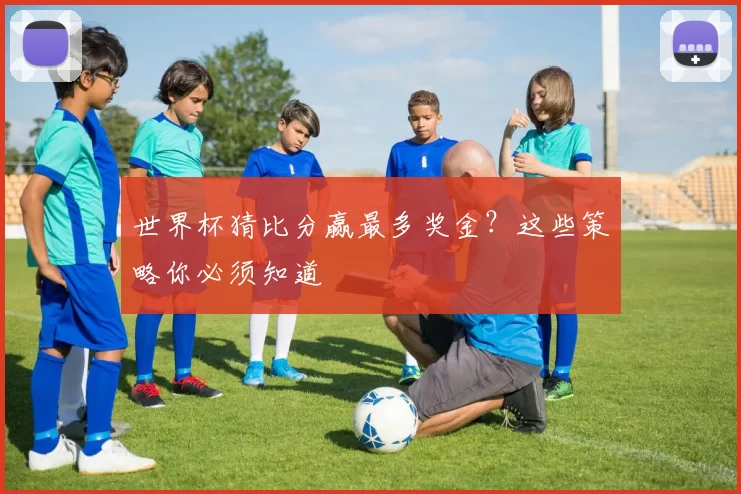 世界杯猜比分赢最多奖金？这些策略你必须知道