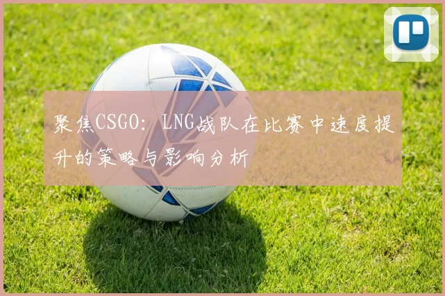 聚焦CSGO:LNG战队在比赛中速度提升的策略与影响分析