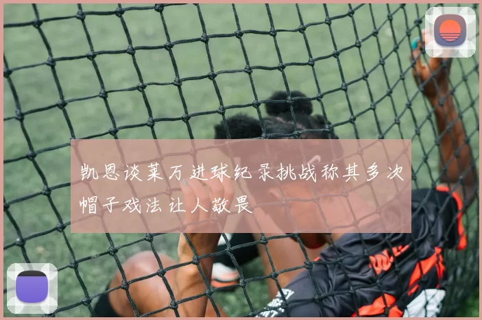凯恩谈莱万进球纪录挑战称其多次帽子戏法让人敬畏
