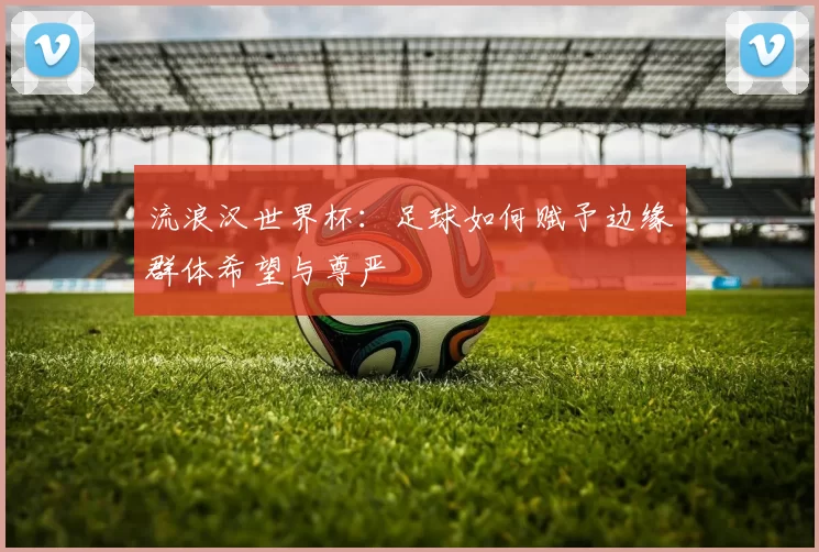 流浪汉世界杯:足球如何赋予边缘群体希望与尊严