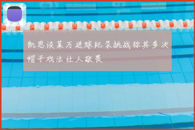 凯恩谈莱万进球纪录挑战称其多次帽子戏法让人敬畏