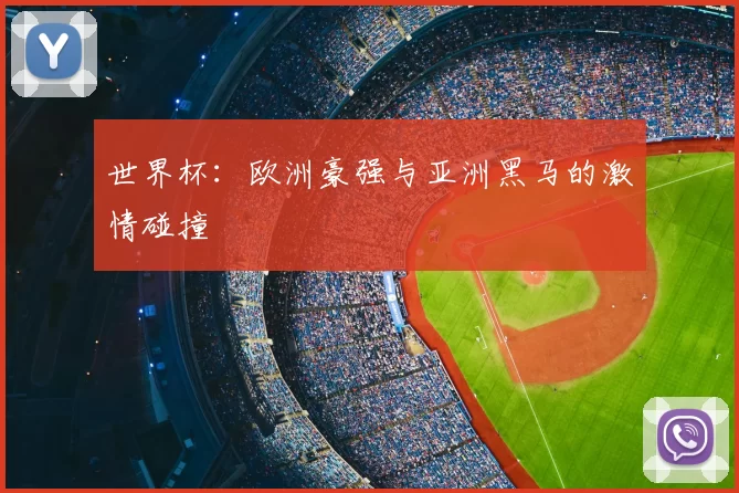世界杯:欧洲豪强与亚洲黑马的激情碰撞