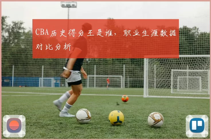 CBA历史得分王是谁,职业生涯数据对比分析