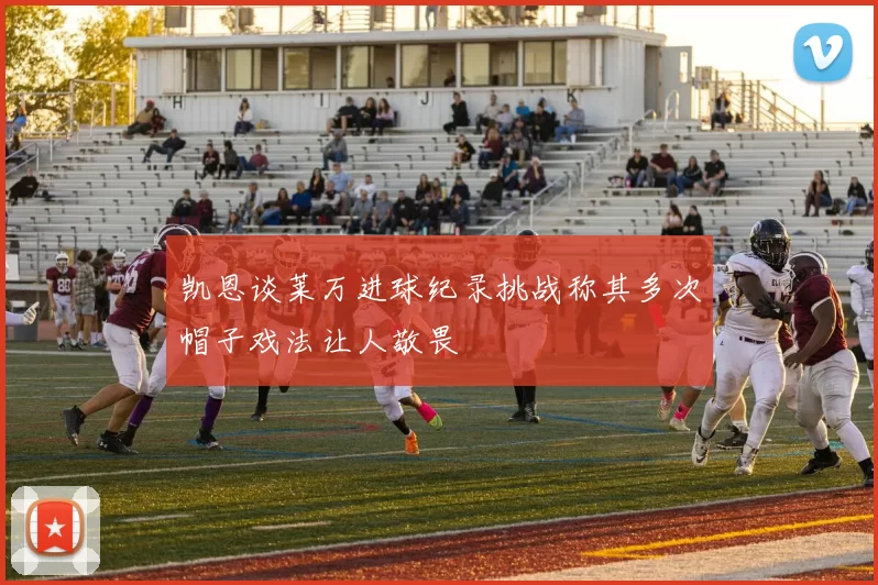 凯恩谈莱万进球纪录挑战称其多次帽子戏法让人敬畏
