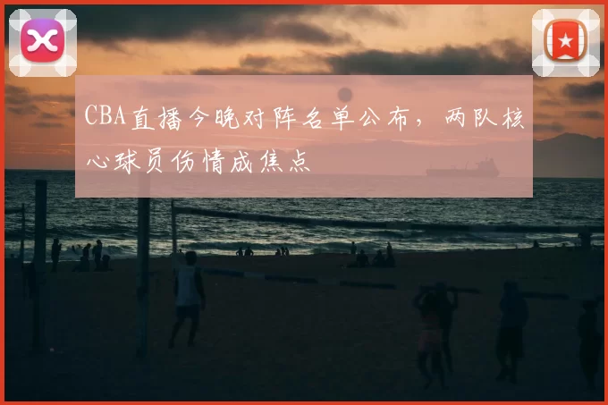 CBA直播今晚对阵名单公布,两队核心球员伤情成焦点
