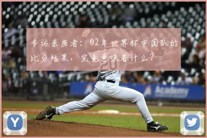 专访亲历者：02年世界杯中国队的比分结果，究竟意味着什么？