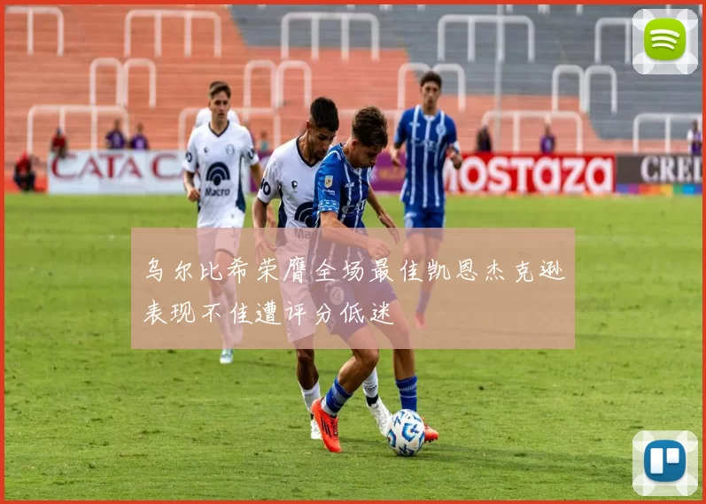 乌尔比希荣膺全场最佳凯恩杰克逊表现不佳遭评分低迷