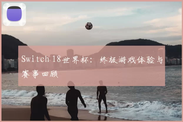 Switch 18世界杯：终极游戏体验与赛事回顾