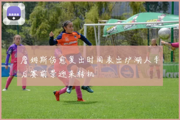 詹姆斯伤愈复出时间表出炉湖人季后赛前景迎来转机