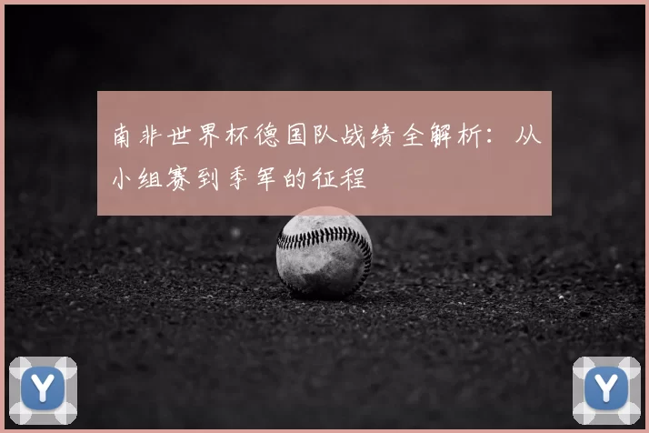 南非世界杯德国队战绩全解析：从小组赛到季军的征程