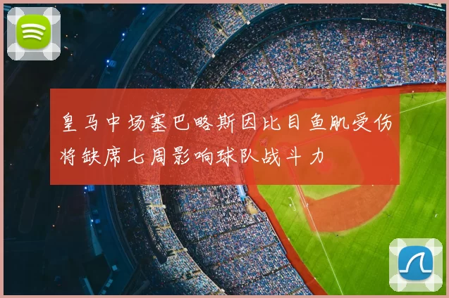 皇马中场塞巴略斯因比目鱼肌受伤将缺席七周影响球队战斗力