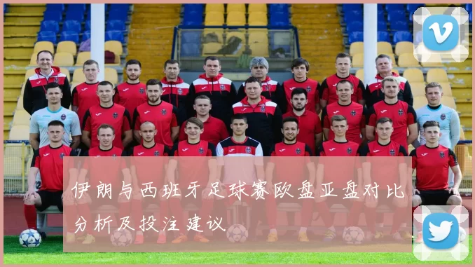 伊朗与西班牙足球赛欧盘亚盘对比分析及投注建议