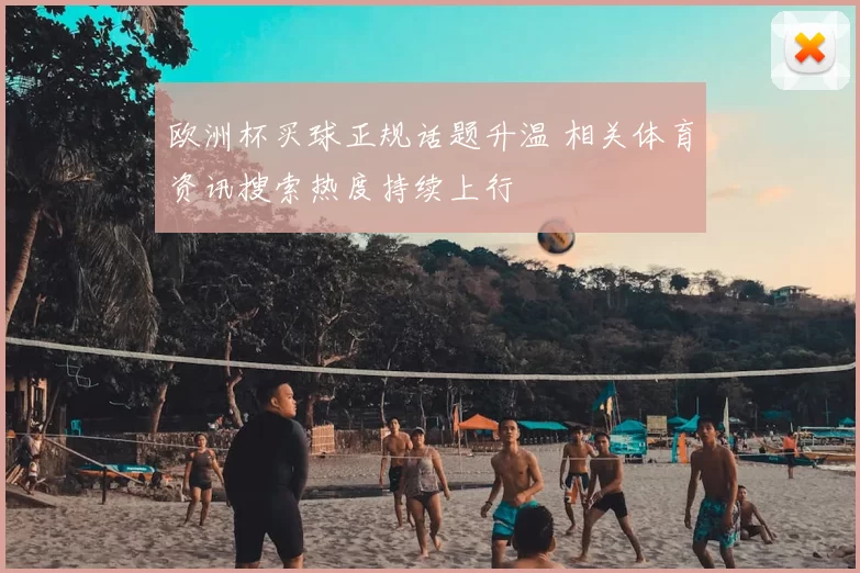 欧洲杯买球正规话题升温 相关体育资讯搜索热度持续上行
