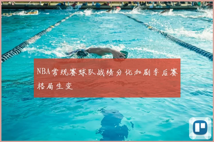 NBA常规赛球队战绩分化加剧季后赛格局生变