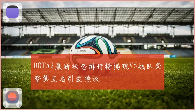 DOTA2最新状态排行榜揭晓V5战队荣登第五名引发热议
