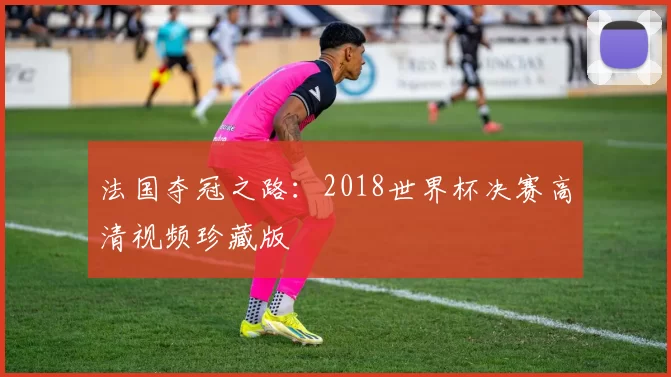 法国夺冠之路:2018世界杯决赛高清视频珍藏版