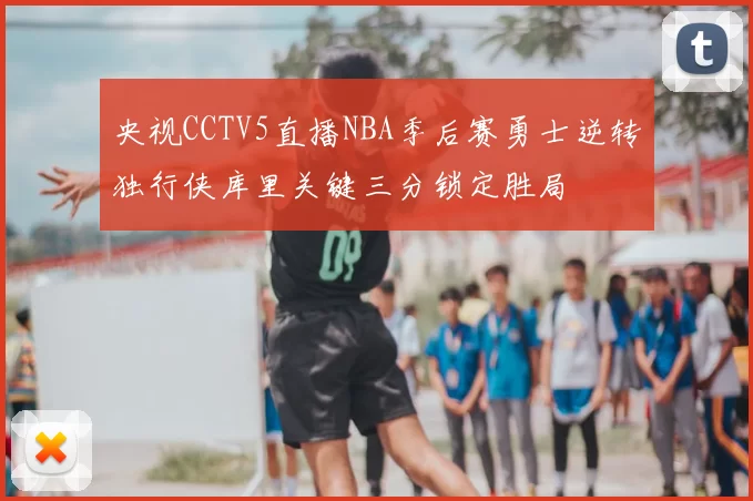 央视CCTV5直播NBA季后赛勇士逆转独行侠库里关键三分锁定胜局