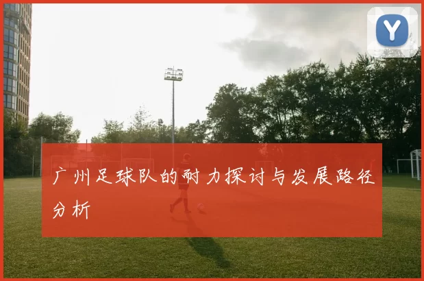 广州足球队的耐力探讨与发展路径分析