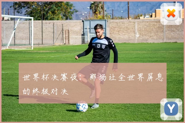 世界杯决赛夜：那场让全世界屏息的终极对决