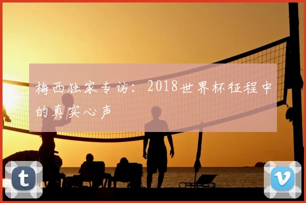 梅西独家专访:2018世界杯征程中的真实心声