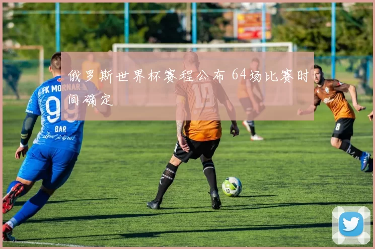 俄罗斯世界杯赛程公布 64场比赛时间确定