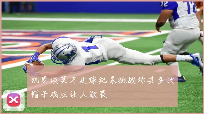 凯恩谈莱万进球纪录挑战称其多次帽子戏法让人敬畏