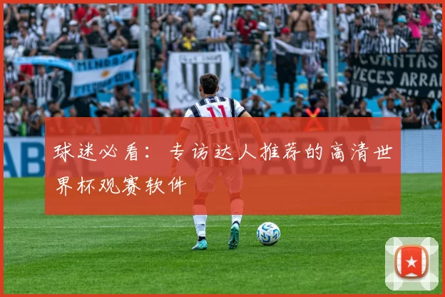 球迷必看:专访达人推荐的高清世界杯观赛软件