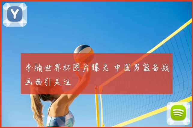 李楠世界杯图片曝光 中国男篮备战画面引关注