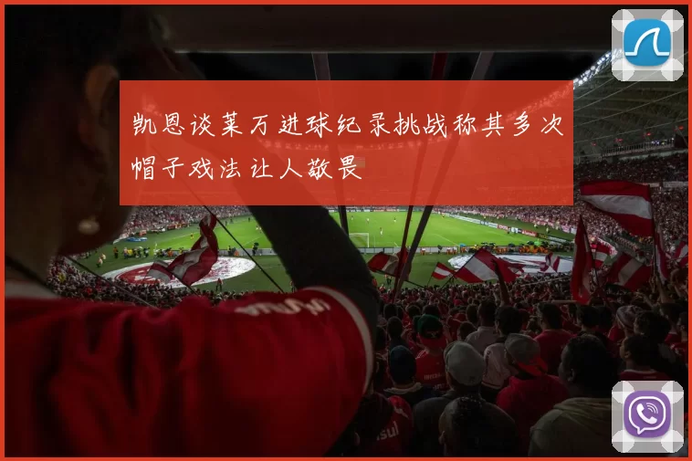 凯恩谈莱万进球纪录挑战称其多次帽子戏法让人敬畏