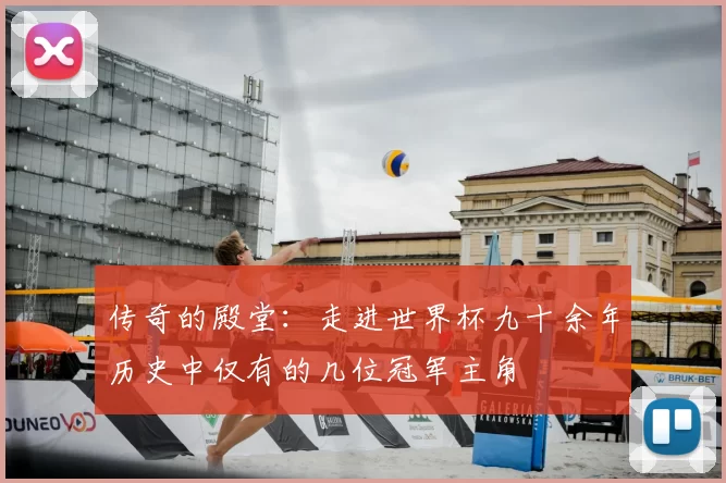 传奇的殿堂:走进世界杯九十余年历史中仅有的几位冠军主角