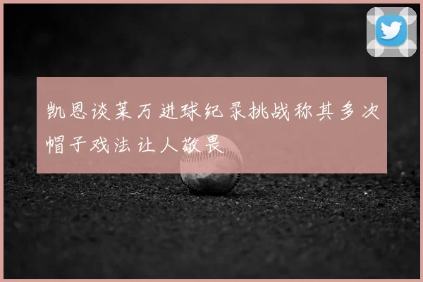 凯恩谈莱万进球纪录挑战称其多次帽子戏法让人敬畏