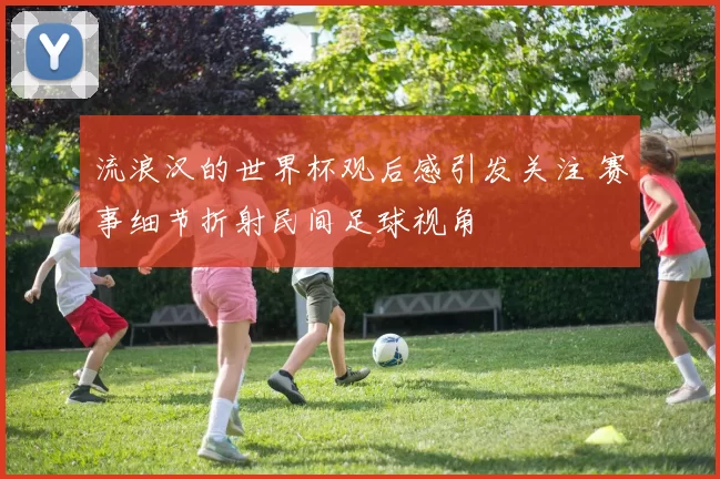 流浪汉的世界杯观后感引发关注 赛事细节折射民间足球视角
