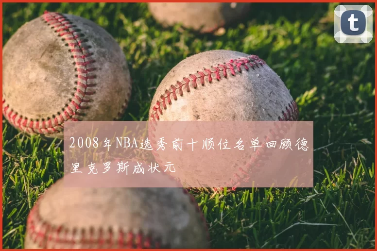 2008年NBA选秀前十顺位名单回顾德里克罗斯成状元
