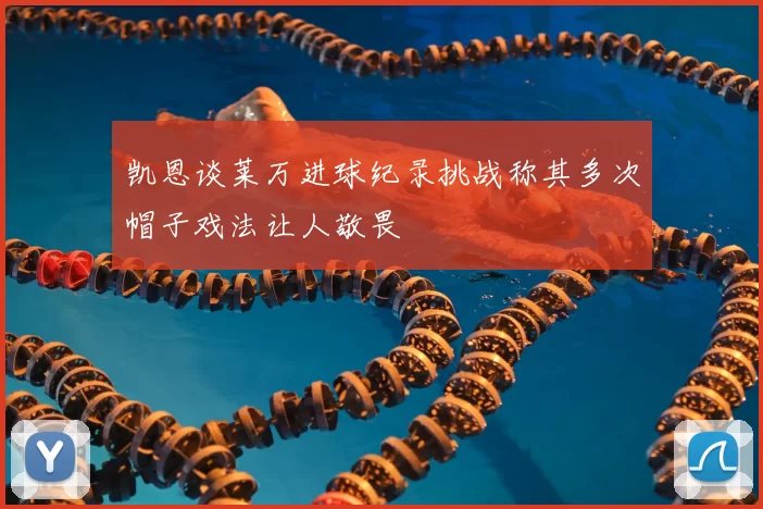 凯恩谈莱万进球纪录挑战称其多次帽子戏法让人敬畏