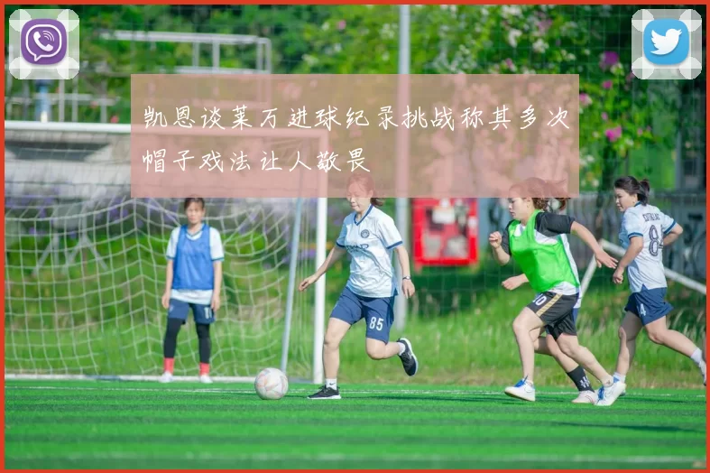 凯恩谈莱万进球纪录挑战称其多次帽子戏法让人敬畏