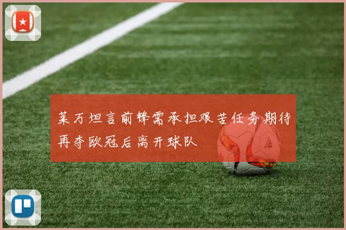 莱万坦言前锋需承担艰苦任务期待再夺欧冠后离开球队