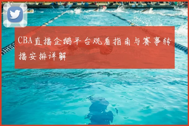 CBA直播企鹅平台观看指南与赛事转播安排详解
