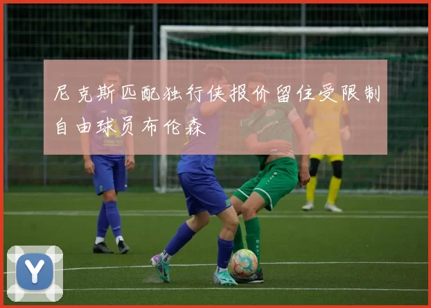 尼克斯匹配独行侠报价留住受限制自由球员布伦森