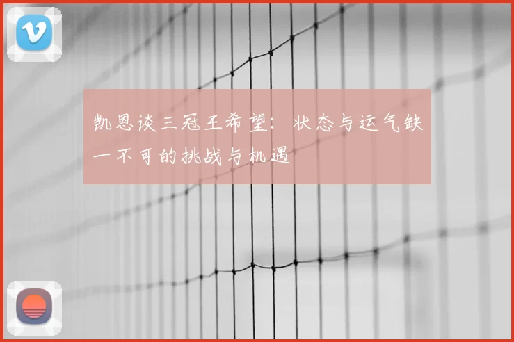凯恩谈三冠王希望：状态与运气缺一不可的挑战与机遇