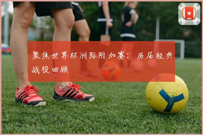 聚焦世界杯洲际附加赛:历届经典战役回顾
