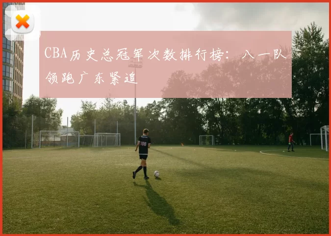 CBA历史总冠军次数排行榜:八一队领跑广东紧追