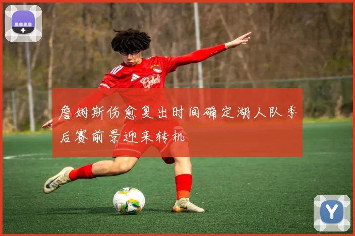 詹姆斯伤愈复出时间确定湖人队季后赛前景迎来转机